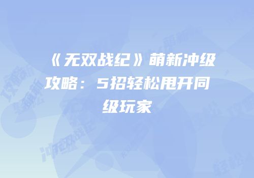 《无双战纪》萌新冲级攻略：5招轻松甩开同级玩家