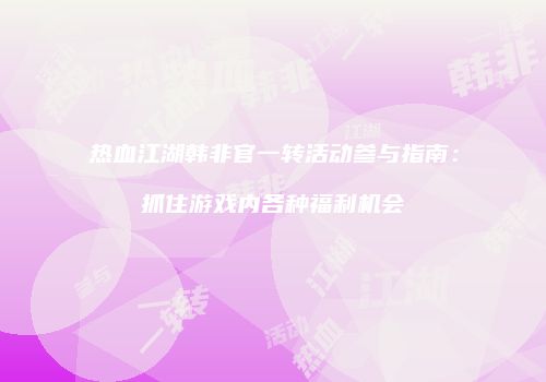 热血江湖韩非官一转活动参与指南：抓住游戏内各种福利机会