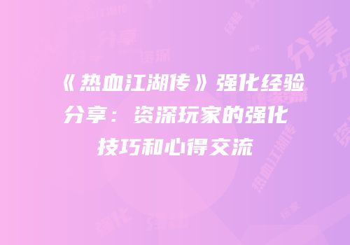 《热血江湖传》强化经验分享：资深玩家的强化技巧和心得交流
