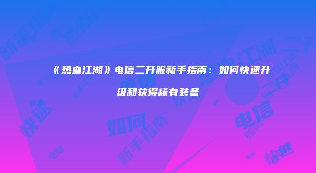 《热血江湖》电信二开服新手指南：如何快速升级和获得稀有装备