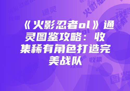《火影忍者ol》通灵图鉴攻略：收集稀有角色打造完美战队