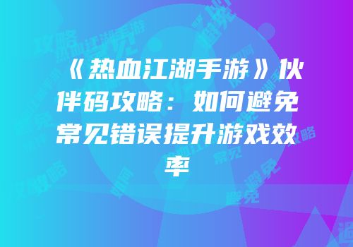 《热血江湖手游》伙伴码攻略：如何避免常见错误提升游戏效率