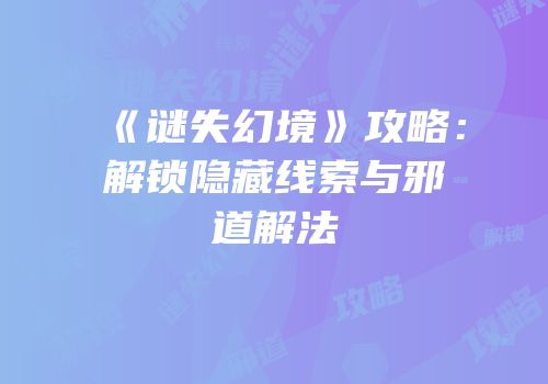 《谜失幻境》攻略：解锁隐藏线索与邪道解法