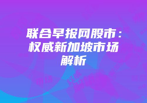 联合早报网股市：权威新加坡市场解析