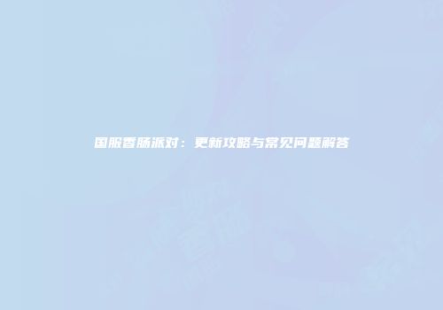 国服香肠派对：更新攻略与常见问题解答