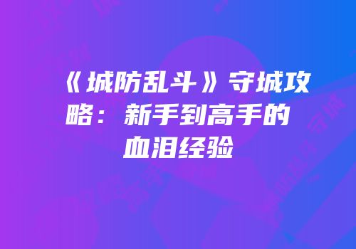 《城防乱斗》守城攻略：新手到高手的血泪经验