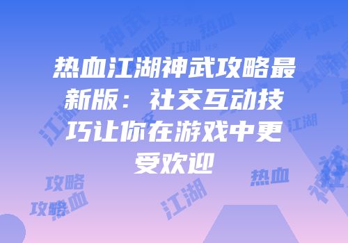 热血江湖神武攻略最新版：社交互动技巧让你在游戏中更受欢迎