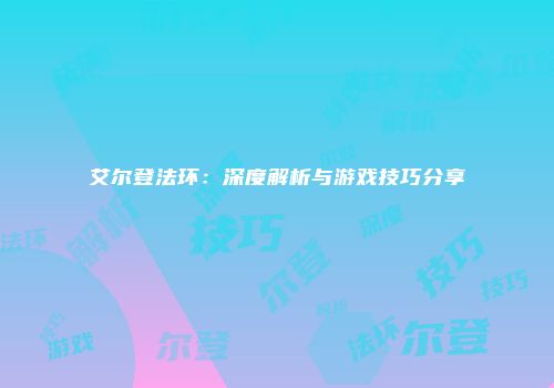 艾尔登法环：深度解析与游戏技巧分享