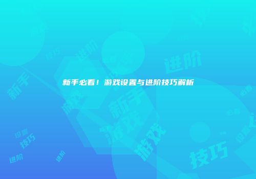 新手必看！游戏设置与进阶技巧解析