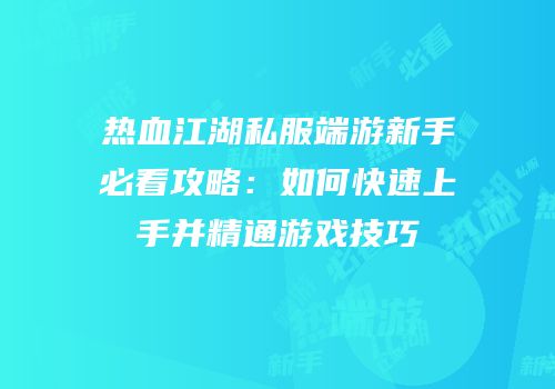 热血江湖私服端游新手必看攻略：如何快速上手并精通游戏技巧