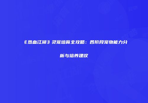 《热血江湖》灵宠培育全攻略：各阶段宠物能力分析与培养建议