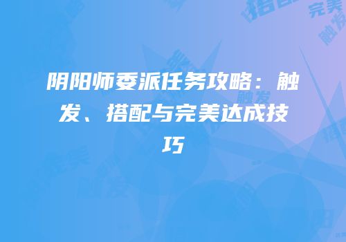 阴阳师委派任务攻略：触发、搭配与完美达成技巧