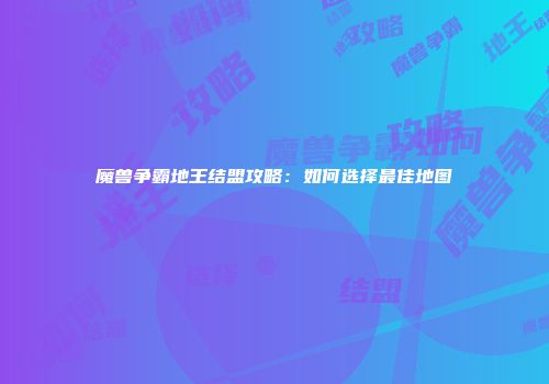 魔兽争霸地王结盟攻略：如何选择最佳地图