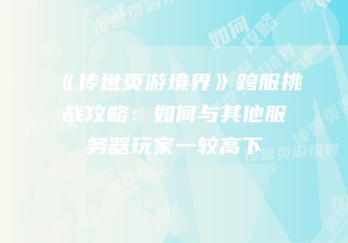 《传世页游境界》跨服挑战攻略:如何与其他服务器玩家一较高下
