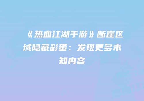 《热血江湖手游》断崖区域隐藏彩蛋：发现更多未知内容