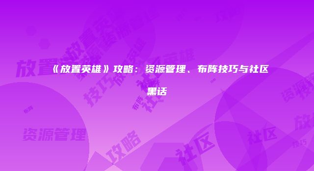 《放置英雄》攻略：资源管理、布阵技巧与社区黑话