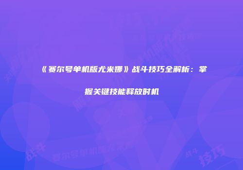 《赛尔号单机版尤米娜》战斗技巧全解析：掌握关键技能释放时机