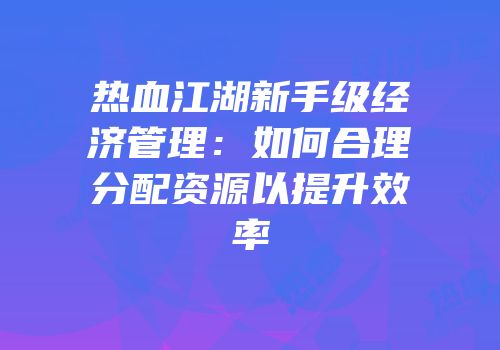 热血江湖新手级经济管理:如何合理分配资源以提升效率