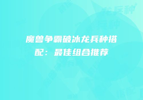 魔兽争霸破冰龙兵种搭配：最佳组合推荐