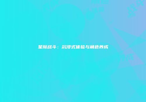 星际战斗：沉浸式体验与角色养成