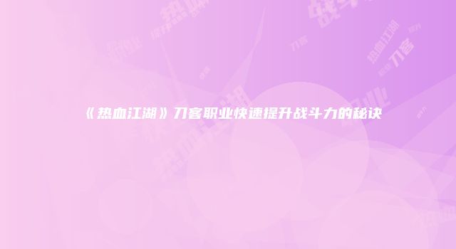 《热血江湖》刀客职业快速提升战斗力的秘诀