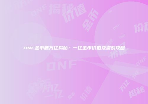DNF金币破万亿揭秘：一亿金币价值及游戏攻略