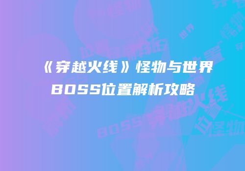 《穿越火线》怪物与世界BOSS位置解析攻略