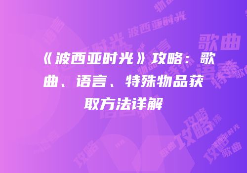 《波西亚时光》攻略：歌曲、语言、特殊物品获取方法详解