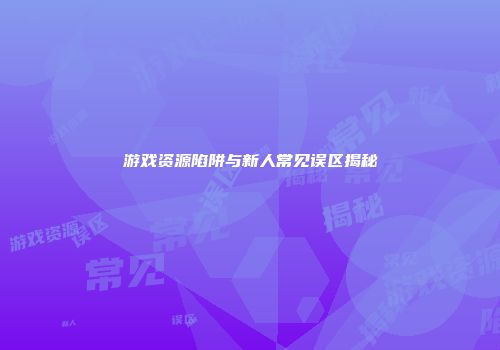 游戏资源陷阱与新人常见误区揭秘
