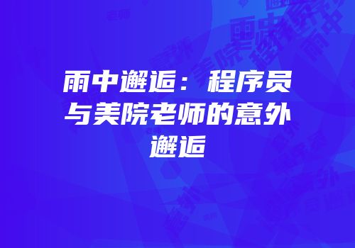 雨中邂逅：程序员与美院老师的意外邂逅