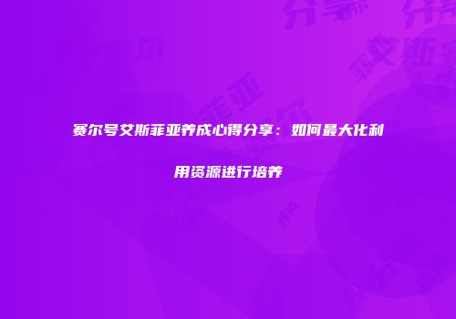 赛尔号艾斯菲亚养成心得分享：如何最大化利用资源进行培养