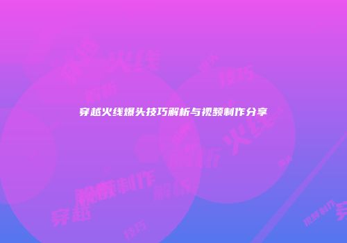 穿越火线爆头技巧解析与视频制作分享