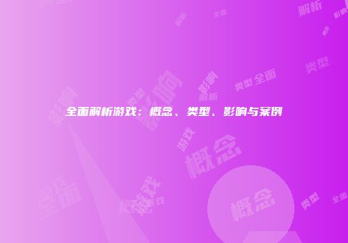 全面解析游戏：概念、类型、影响与案例