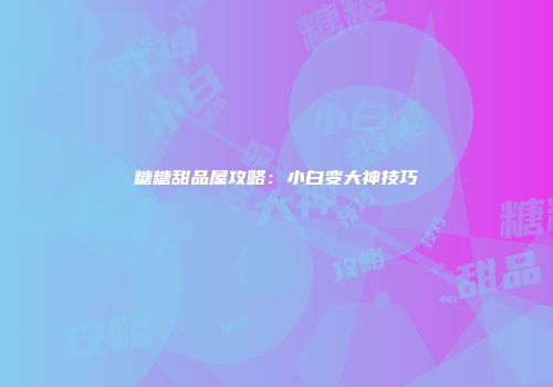 糖糖甜品屋攻略：小白变大神技巧