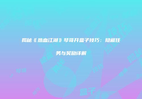 揭秘《热血江湖》琴哥开盒子技巧：隐藏任务与奖励详解