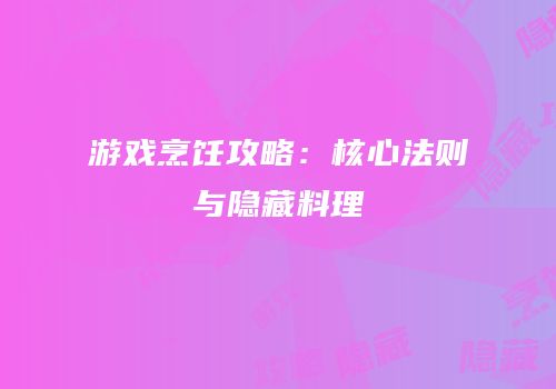 游戏烹饪攻略：核心法则与隐藏料理