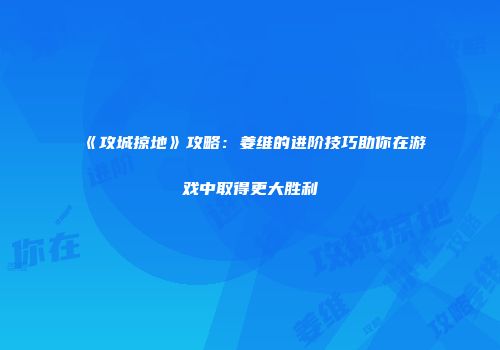 《攻城掠地》攻略：姜维的进阶技巧助你在游戏中取得更大胜利