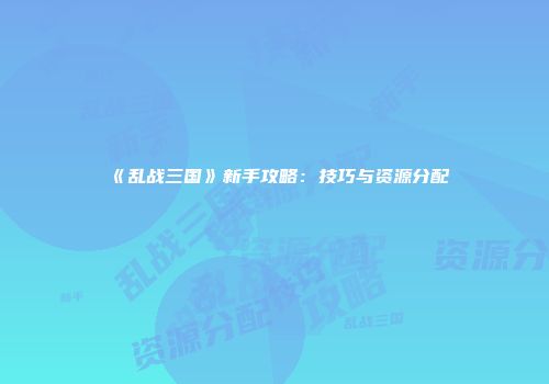 《乱战三国》新手攻略：技巧与资源分配