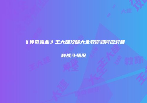 《传奇霸业》王大建攻略大全教你如何应对各种战斗情况