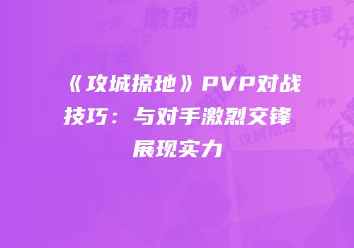 《攻城掠地》PVP对战技巧:与对手激烈交锋展现实力