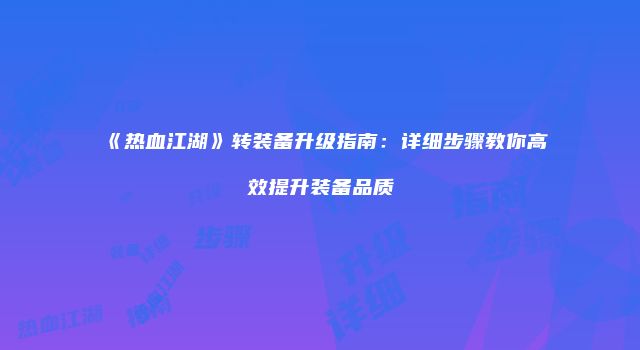《热血江湖》转装备升级指南：详细步骤教你高效提升装备品质