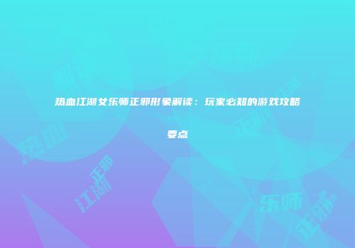 热血江湖女乐师正邪形象解读:玩家必知的游戏攻略要点