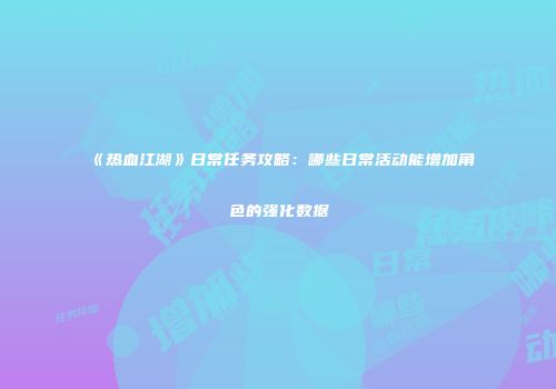 《热血江湖》日常任务攻略：哪些日常活动能增加角色的强化数据