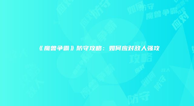 《魔兽争霸》防守攻略：如何应对敌人强攻