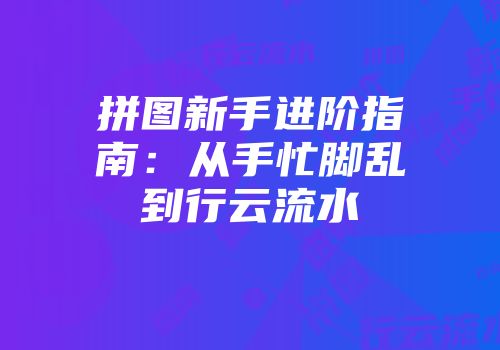 拼图新手进阶指南：从手忙脚乱到行云流水
