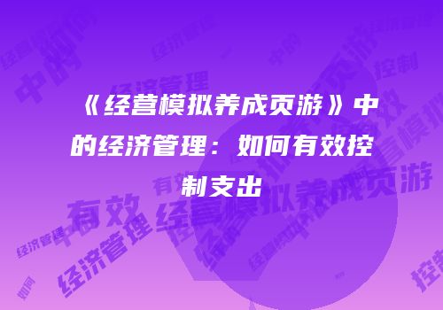 《经营模拟养成页游》中的经济管理：如何有效控制支出