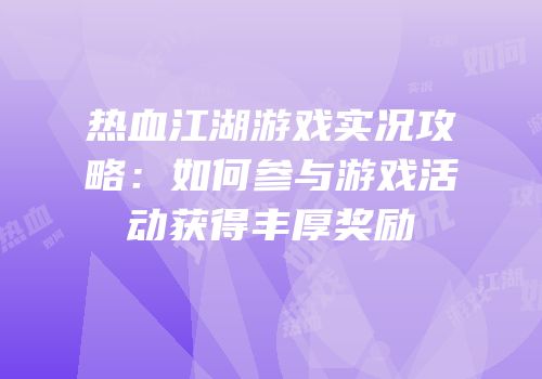 热血江湖游戏实况攻略:如何参与游戏活动获得丰厚奖励