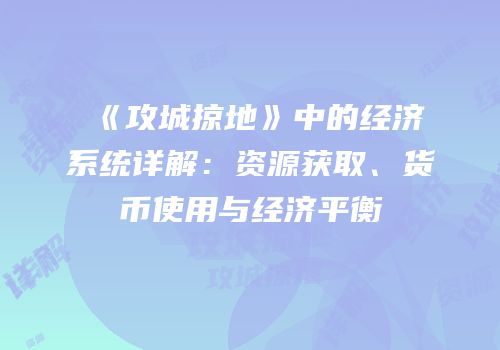 《攻城掠地》中的经济系统详解:资源获取、货币使用与经济平衡