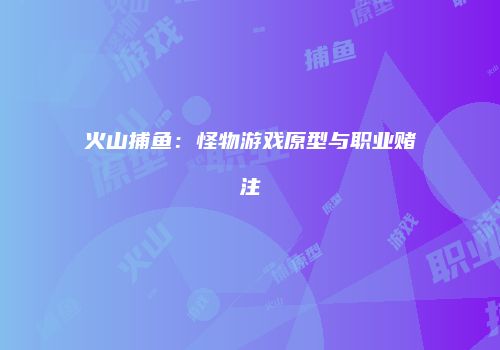 火山捕鱼：怪物游戏原型与职业赌注