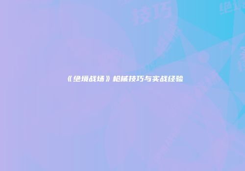 《绝境战场》枪械技巧与实战经验